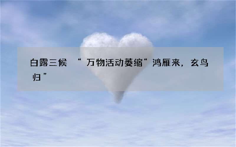 白露三候 &ldquo;万物活动萎缩&ldquo;鸿雁来，玄鸟归&rdquo;